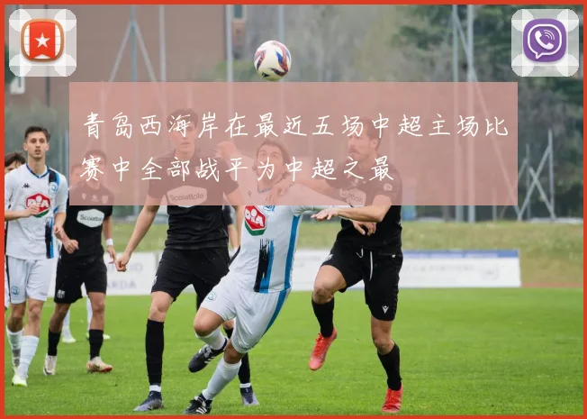 青岛西海岸在最近五场中超主场比赛中全部战平为中超之最