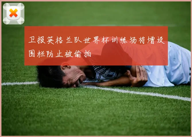 卫报英格兰队世界杯训练场将增设围栏防止被偷拍