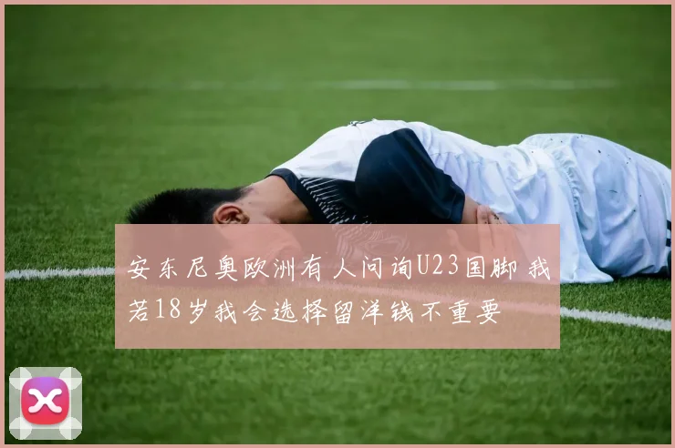 安东尼奥欧洲有人问询U23国脚 我若18岁我会选择留洋钱不重要