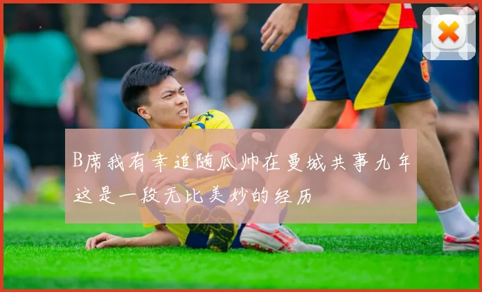 B席我有幸追随瓜帅在曼城共事九年这是一段无比美妙的经历